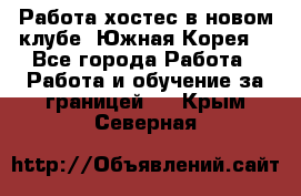 Работа хостес в новом клубе, Южная Корея  - Все города Работа » Работа и обучение за границей   . Крым,Северная